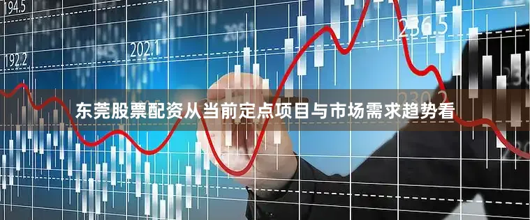 东莞股票配资从当前定点项目与市场需求趋势看