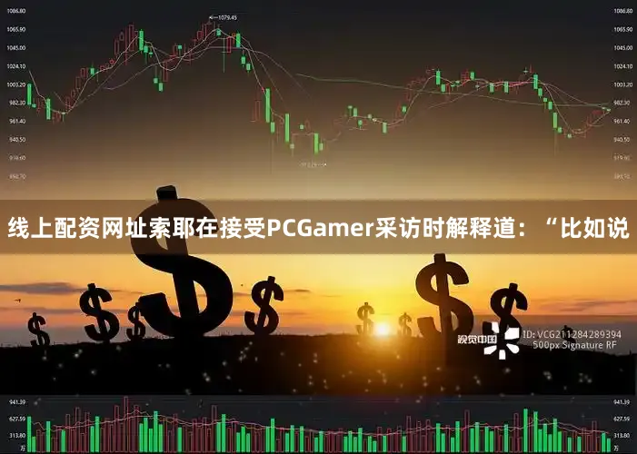 线上配资网址索耶在接受PCGamer采访时解释道：“比如说