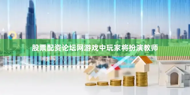 股票配资论坛网游戏中玩家将扮演教师