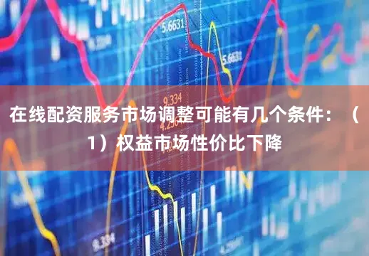 在线配资服务市场调整可能有几个条件：（1）权益市场性价比下降