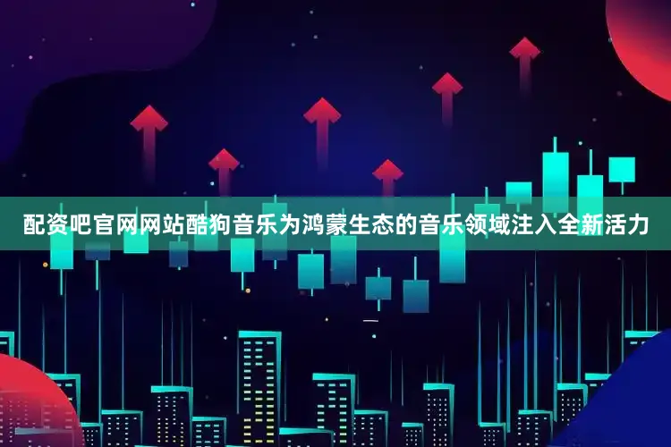 配资吧官网网站酷狗音乐为鸿蒙生态的音乐领域注入全新活力