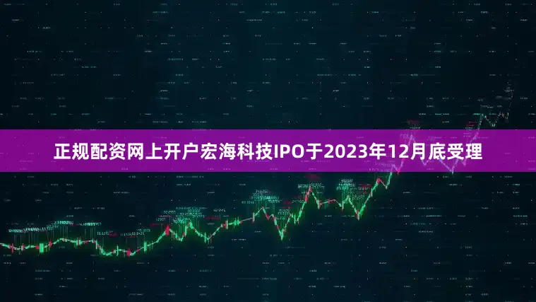 正规配资网上开户宏海科技IPO于2023年12月底受理