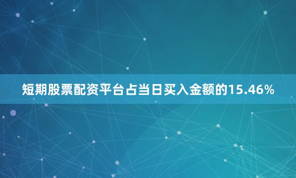 短期股票配资平台占当日买入金额的15.46%