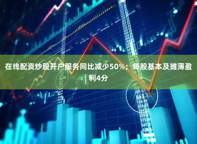 在线配资炒股开户服务同比减少50%；每股基本及摊薄盈利4分
