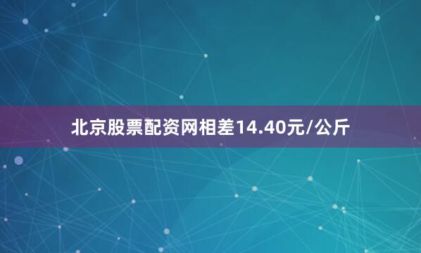 北京股票配资网相差14.40元/公斤