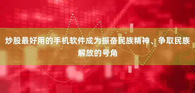 炒股最好用的手机软件成为振奋民族精神、争取民族解放的号角