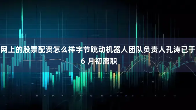 网上的股票配资怎么样字节跳动机器人团队负责人孔涛已于 6 月初离职