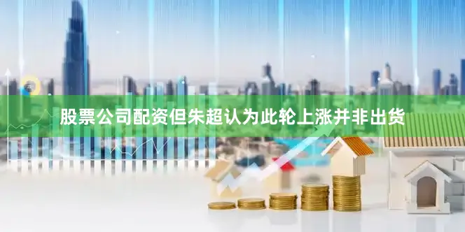 股票公司配资但朱超认为此轮上涨并非出货