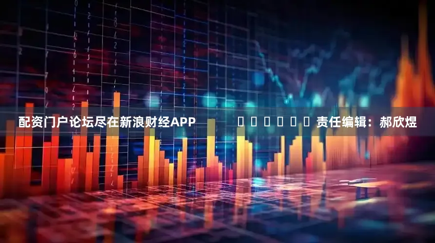 配资门户论坛尽在新浪财经APP            						责任编辑：郝欣煜