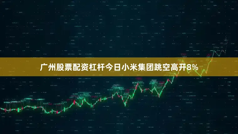 广州股票配资杠杆今日小米集团跳空高开8%