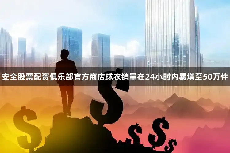 安全股票配资俱乐部官方商店球衣销量在24小时内暴增至50万件