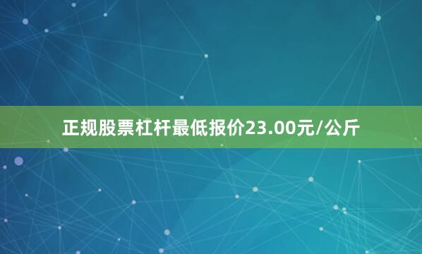 正规股票杠杆最低报价23.00元/公斤