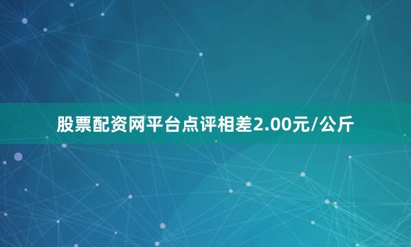 股票配资网平台点评相差2.00元/公斤