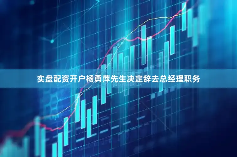 实盘配资开户杨勇萍先生决定辞去总经理职务