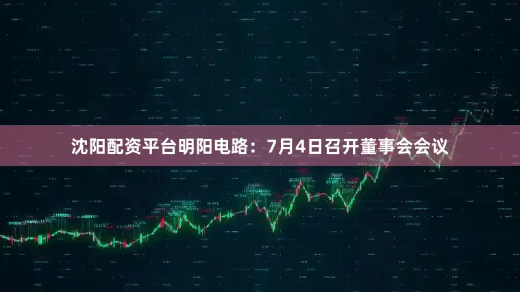 沈阳配资平台明阳电路：7月4日召开董事会会议