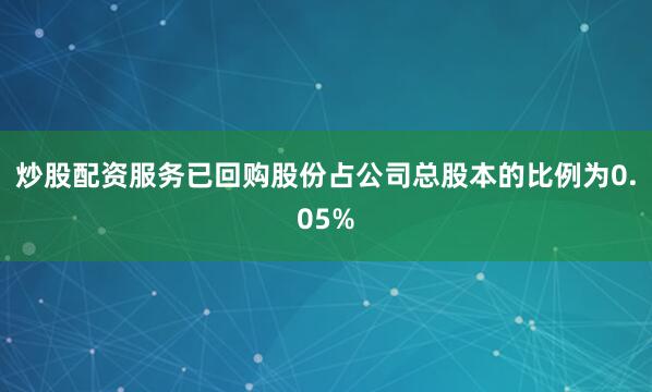 炒股配资服务已回购股份占公司总股本的比例为0.05%