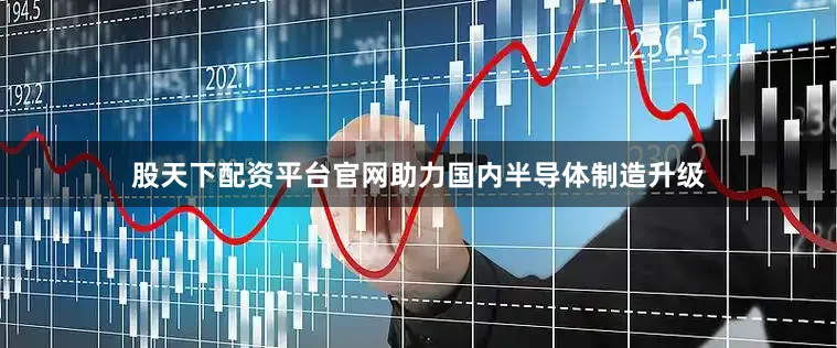 股天下配资平台官网助力国内半导体制造升级