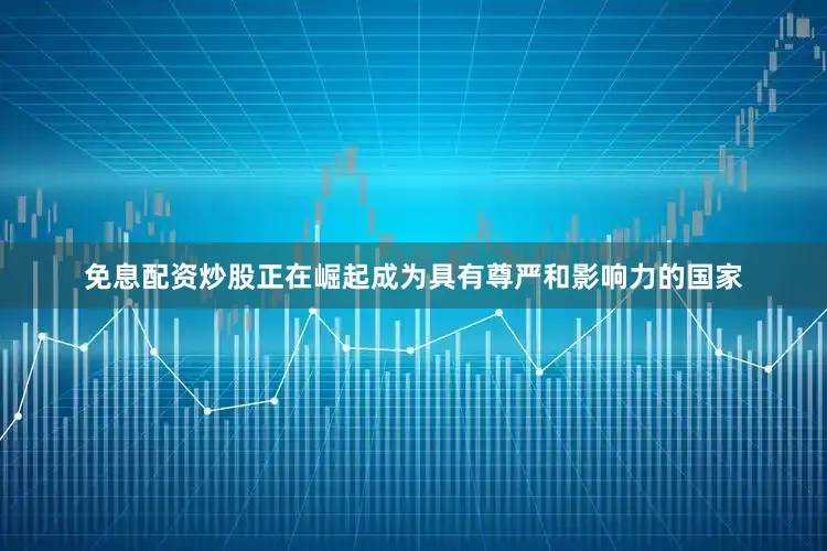 免息配资炒股正在崛起成为具有尊严和影响力的国家
