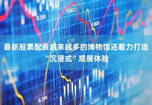 最新股票配资越来越多的博物馆还着力打造“沉浸式”观展体验