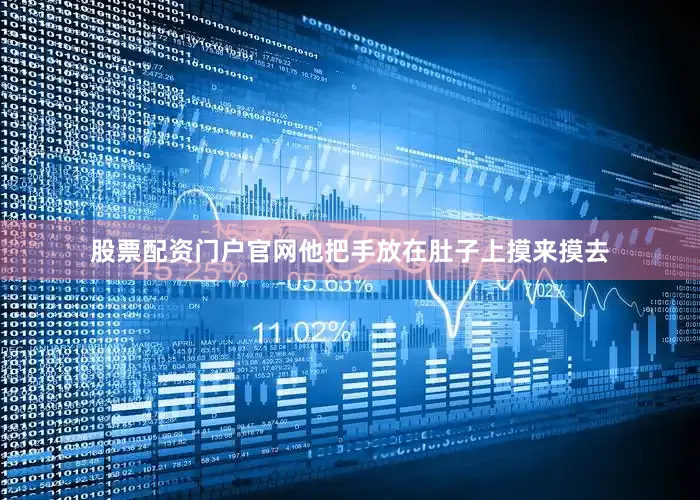 股票配资门户官网他把手放在肚子上摸来摸去