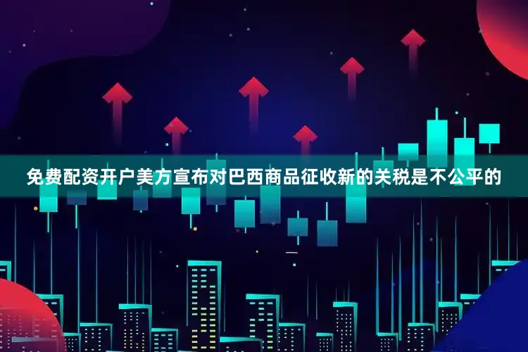 免费配资开户美方宣布对巴西商品征收新的关税是不公平的