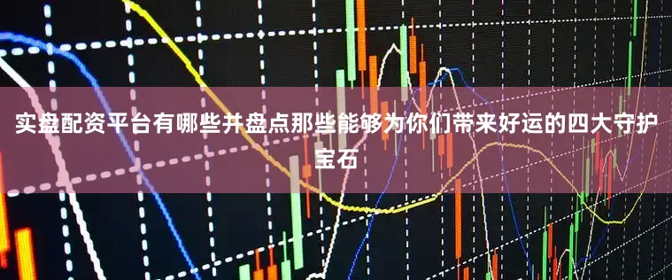 实盘配资平台有哪些并盘点那些能够为你们带来好运的四大守护宝石