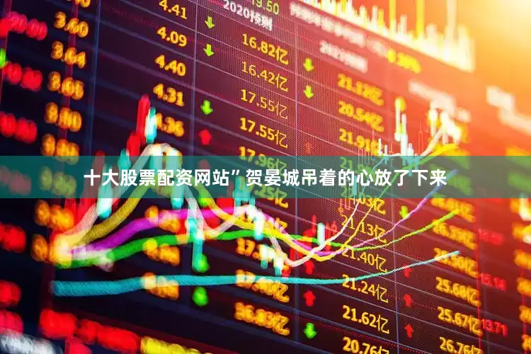 十大股票配资网站”贺晏城吊着的心放了下来
