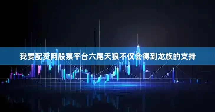 我要配资网股票平台六尾天狼不仅会得到龙族的支持