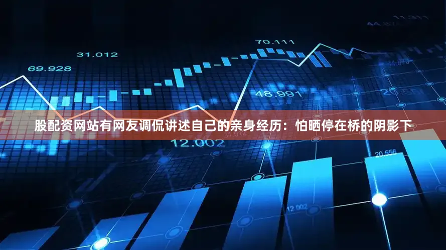 股配资网站有网友调侃讲述自己的亲身经历：怕晒停在桥的阴影下