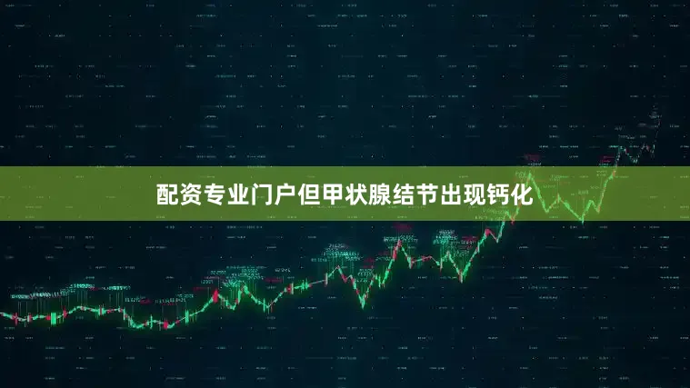 配资专业门户但甲状腺结节出现钙化