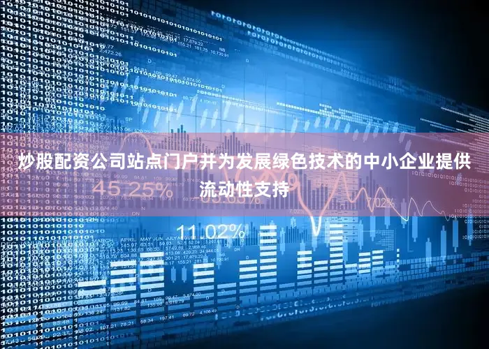 炒股配资公司站点门户并为发展绿色技术的中小企业提供流动性支持