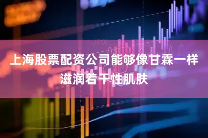 上海股票配资公司能够像甘霖一样滋润着干性肌肤