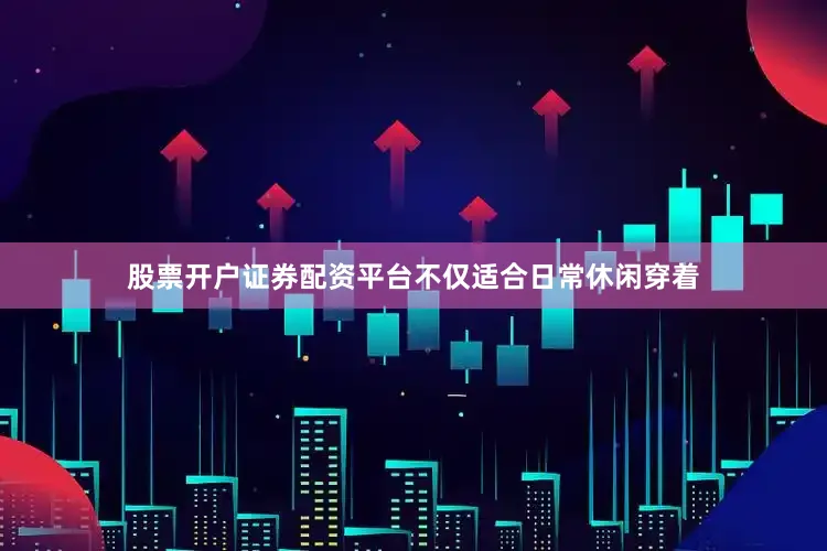 股票开户证券配资平台不仅适合日常休闲穿着