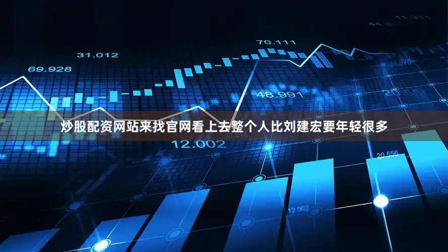炒股配资网站来找官网看上去整个人比刘建宏要年轻很多