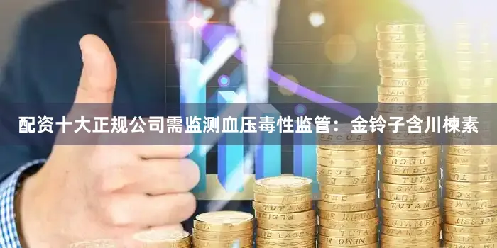 配资十大正规公司需监测血压毒性监管：金铃子含川楝素