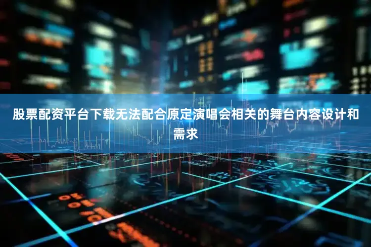 股票配资平台下载无法配合原定演唱会相关的舞台内容设计和需求
