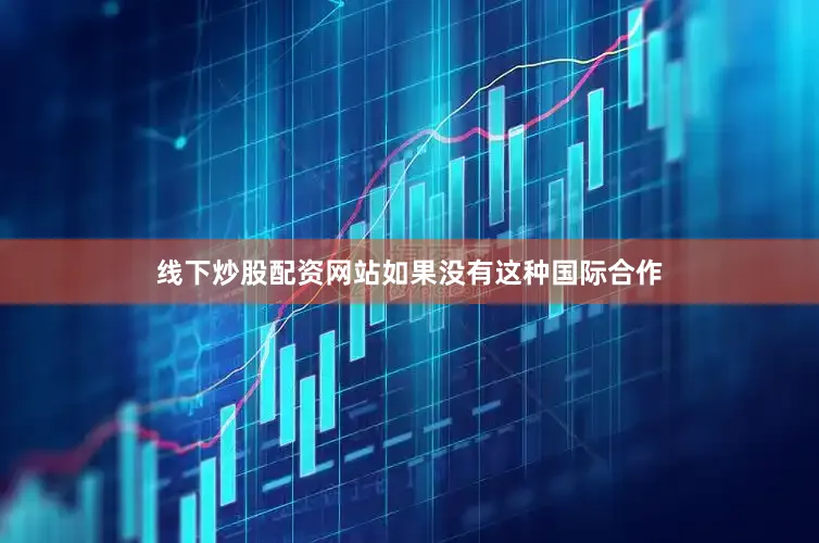 线下炒股配资网站如果没有这种国际合作