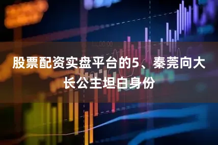股票配资实盘平台的5、秦莞向大长公主坦白身份