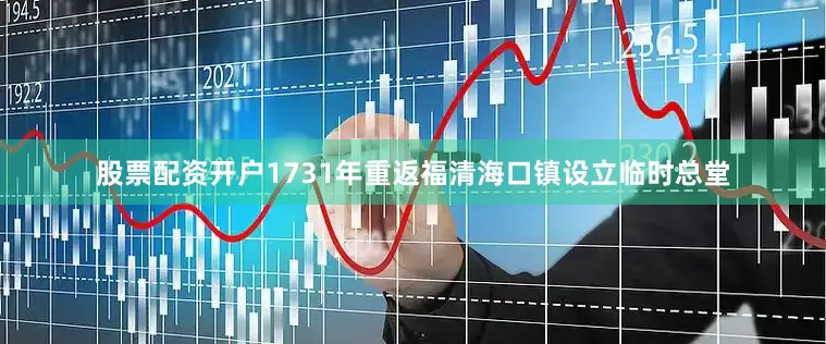 股票配资开户1731年重返福清海口镇设立临时总堂