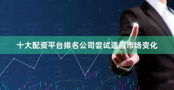 十大配资平台排名公司尝试适应市场变化