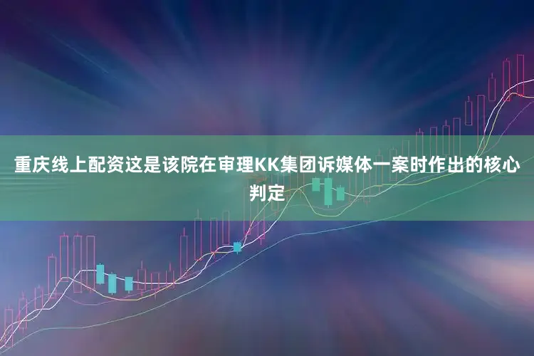 重庆线上配资这是该院在审理KK集团诉媒体一案时作出的核心判定