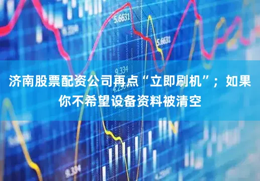 济南股票配资公司再点“立即刷机”；如果你不希望设备资料被清空
