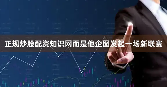 正规炒股配资知识网而是他企图发起一场新联赛