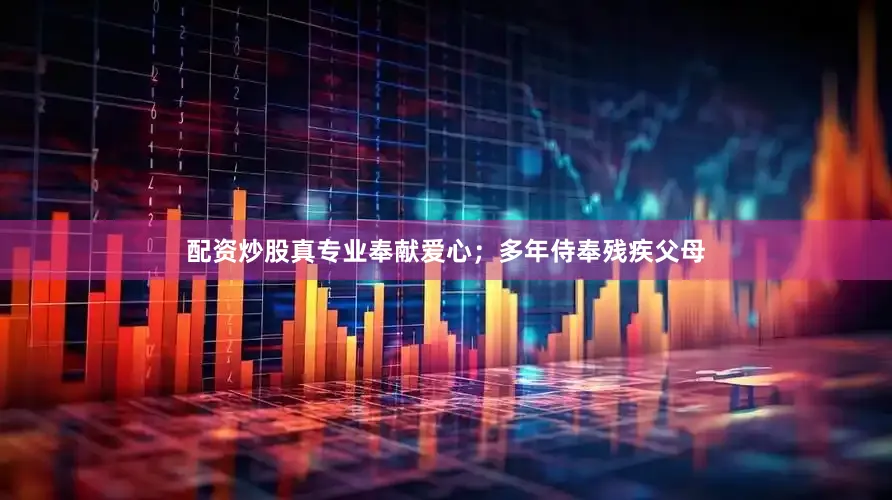配资炒股真专业奉献爱心；多年侍奉残疾父母