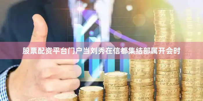 股票配资平台门户当刘秀在信都集结部属开会时