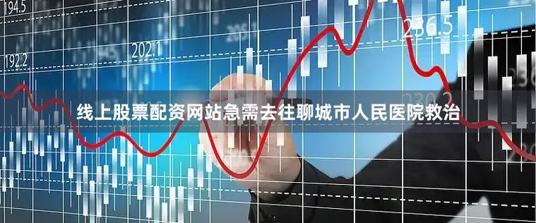 线上股票配资网站急需去往聊城市人民医院救治