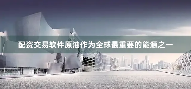 配资交易软件原油作为全球最重要的能源之一