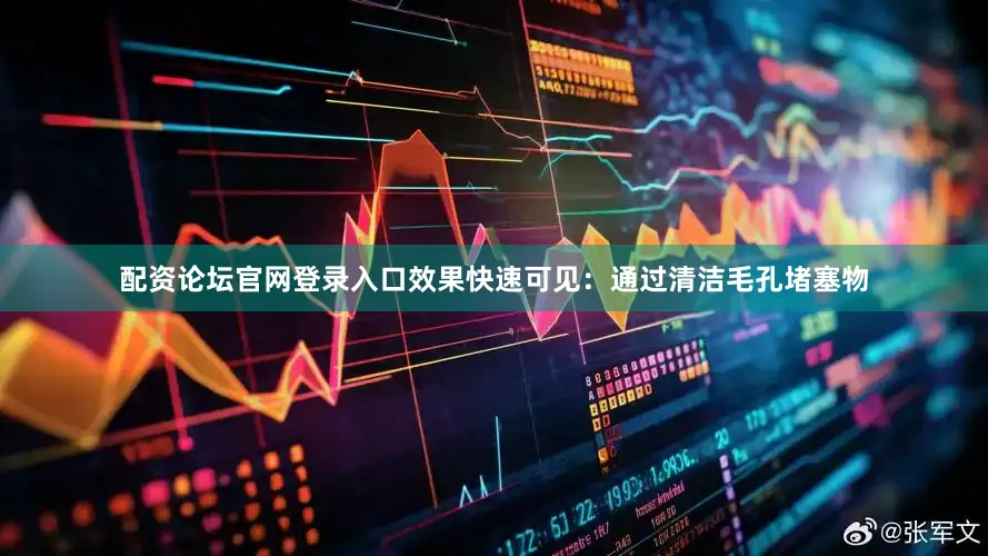 配资论坛官网登录入口效果快速可见：通过清洁毛孔堵塞物