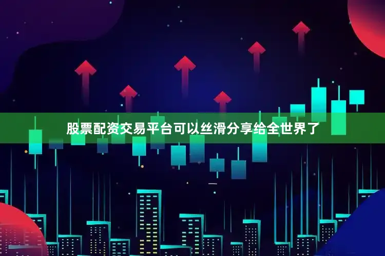 股票配资交易平台可以丝滑分享给全世界了