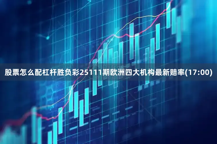 股票怎么配杠杆胜负彩25111期欧洲四大机构最新赔率(17:00)